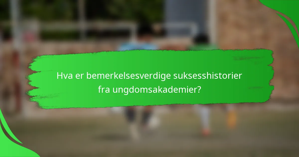 Hva er bemerkelsesverdige suksesshistorier fra ungdomsakademier?