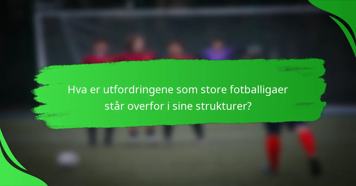 Hva er utfordringene som store fotballigaer står overfor i sine strukturer?
