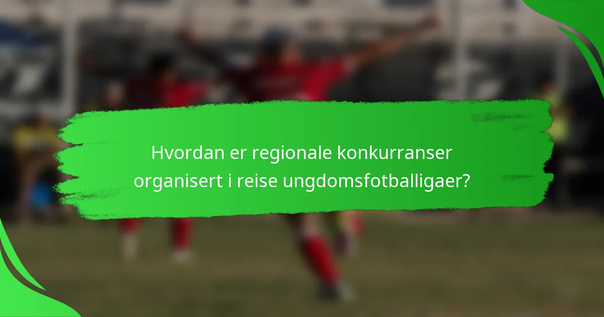 Hvordan er regionale konkurranser organisert i reise ungdomsfotballigaer?