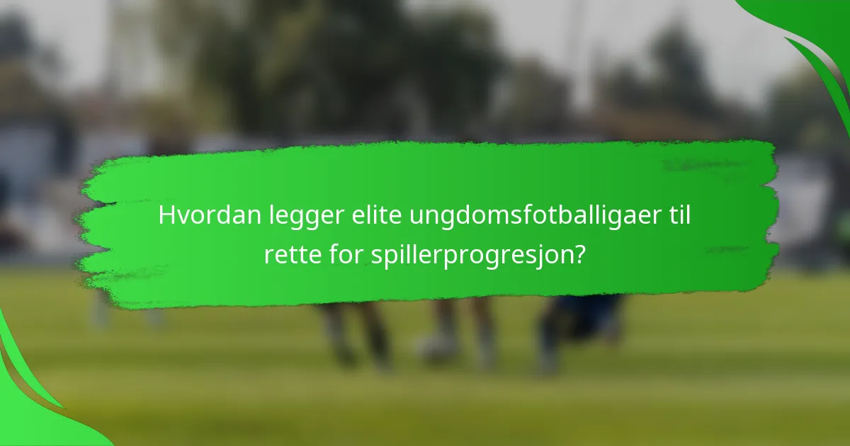 Hvordan legger elite ungdomsfotballigaer til rette for spillerprogresjon?
