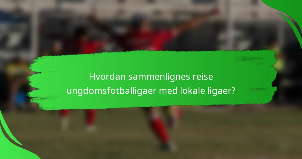 Hvordan sammenlignes reise ungdomsfotballigaer med lokale ligaer?
