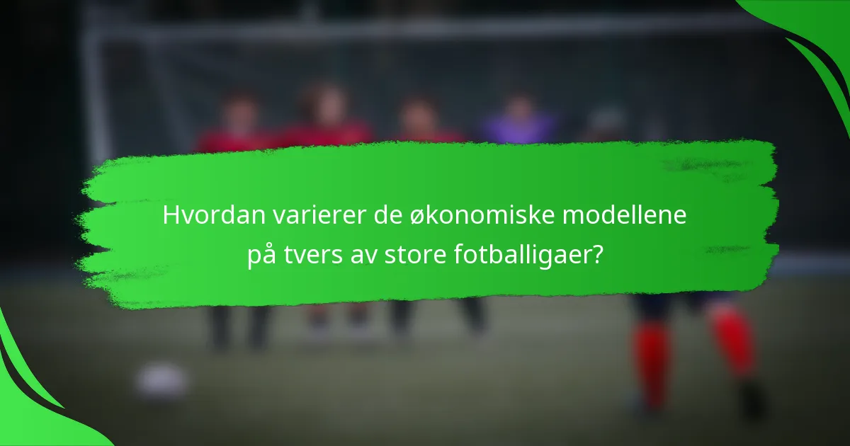 Hvordan varierer de økonomiske modellene på tvers av store fotballigaer?